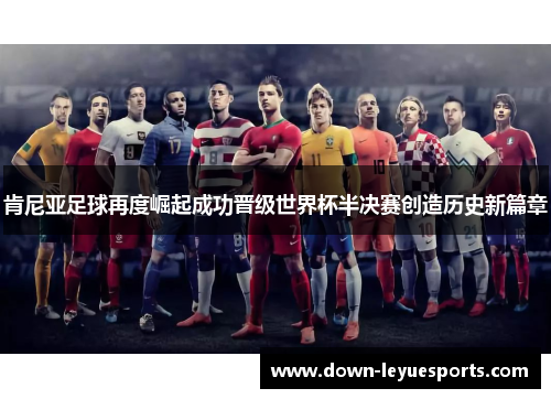 肯尼亚足球再度崛起成功晋级世界杯半决赛创造历史新篇章 肯尼亚足球再度崛起成功晋级世界杯半决赛创造历史新篇章