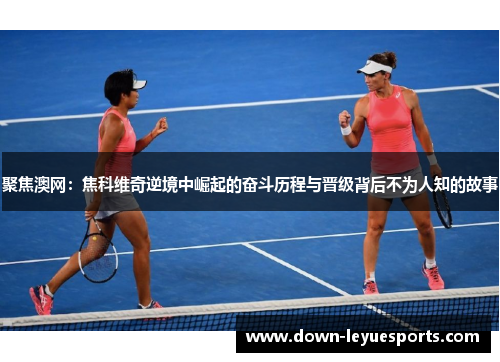 聚焦澳网：焦科维奇逆境中崛起的奋斗历程与晋级背后不为人知的故事