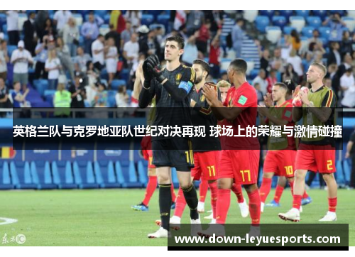 英格兰队与克罗地亚队世纪对决再现 球场上的荣耀与激情碰撞 英格兰队与克罗地亚队世纪对决再现 球场上的荣耀与激情碰撞