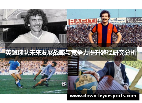 英超球队未来发展战略与竞争力提升路径研究分析 英超球队未来发展战略与竞争力提升路径研究分析