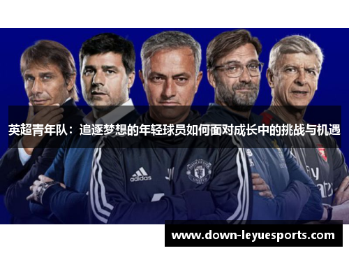 英超青年队:追逐梦想的年轻球员如何面对成长中的挑战与机遇 英超青年队:追逐梦想的年轻球员如何面对成长中的挑战与机遇