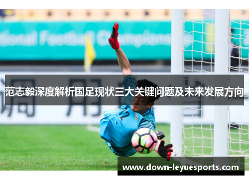 范志毅深度解析国足现状三大关键问题及未来发展方向
