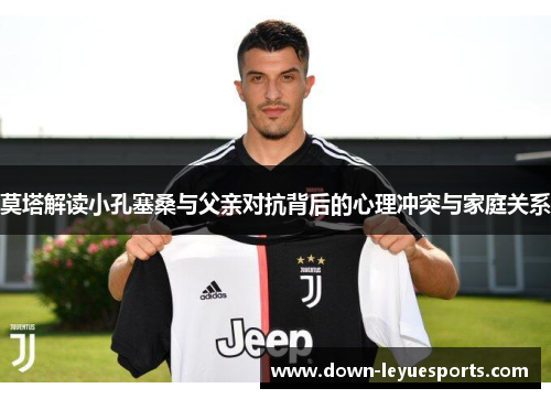 莫塔解读小孔塞桑与父亲对抗背后的心理冲突与家庭关系