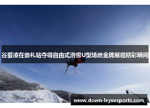 谷爱凌在崇礼站夺得自由式滑雪U型场地金牌展现精彩瞬间