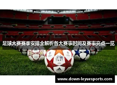 足球大赛赛季安排全解析各大赛事时间及赛事亮点一览