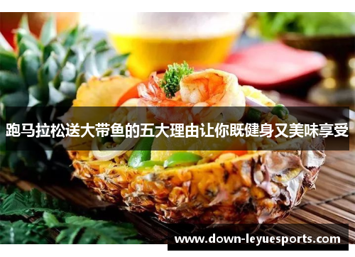 跑马拉松送大带鱼的五大理由让你既健身又美味享受