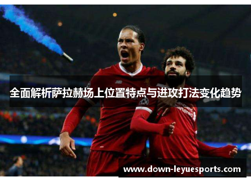 全面解析萨拉赫场上位置特点与进攻打法变化趋势