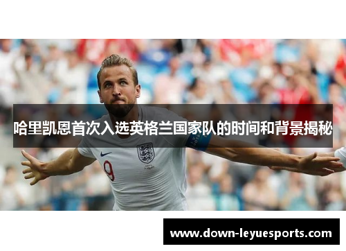 哈里凯恩首次入选英格兰国家队的时间和背景揭秘 哈里凯恩首次入选英格兰国家队的时间和背景揭秘