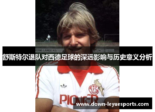 舒斯特尔退队对西德足球的深远影响与历史意义分析