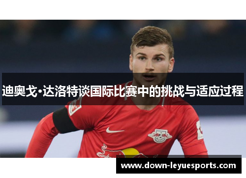 迪奥戈·达洛特谈国际比赛中的挑战与适应过程