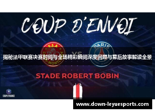 揭秘法甲联赛决赛时间与全场精彩瞬间深度回顾与幕后故事解读全景