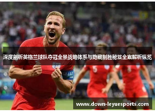 深度剖析英格兰球队夺冠全景战略体系与隐藏制胜秘笈全案解析纵览