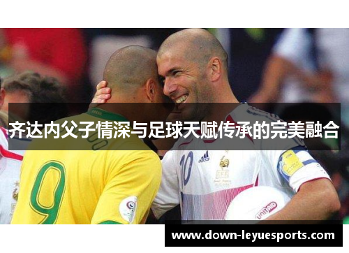 齐达内父子情深与足球天赋传承的完美融合