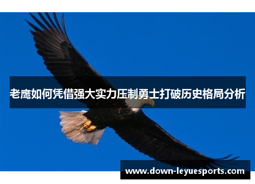 老鹰如何凭借强大实力压制勇士打破历史格局分析