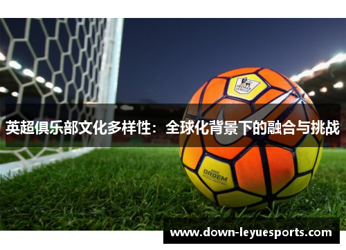 英超俱乐部文化多样性:全球化背景下的融合与挑战 英超俱乐部文化多样性:全球化背景下的融合与挑战