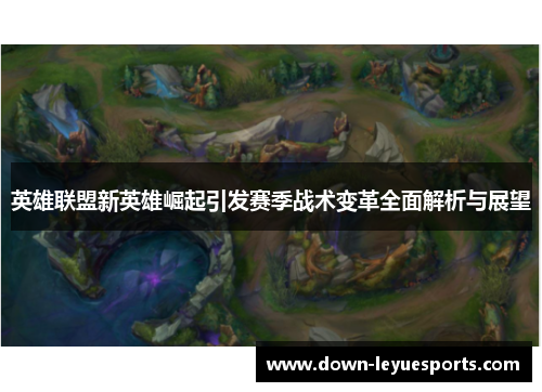 英雄联盟新英雄崛起引发赛季战术变革全面解析与展望 英雄联盟新英雄崛起引发赛季战术变革全面解析与展望