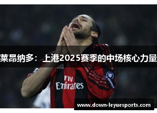 莱昂纳多:上港2025赛季的中场核心力量 莱昂纳多:上港2025赛季的中场核心力量