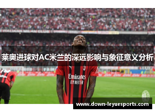 莱奥进球对AC米兰的深远影响与象征意义分析 莱奥进球对AC米兰的深远影响与象征意义分析