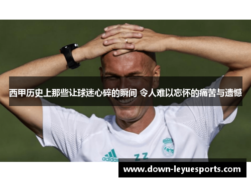 西甲历史上那些让球迷心碎的瞬间 令人难以忘怀的痛苦与遗憾 西甲历史上那些让球迷心碎的瞬间 令人难以忘怀的痛苦与遗憾