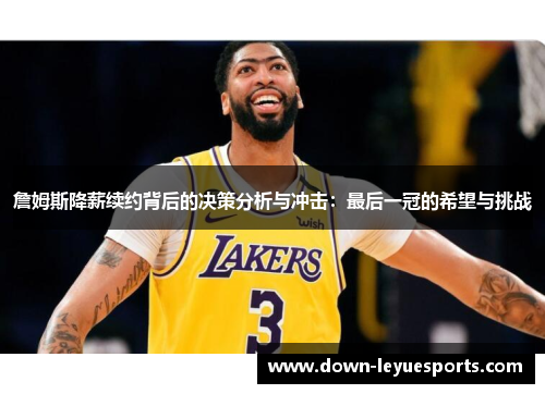 詹姆斯降薪续约背后的决策分析与冲击：最后一冠的希望与挑战