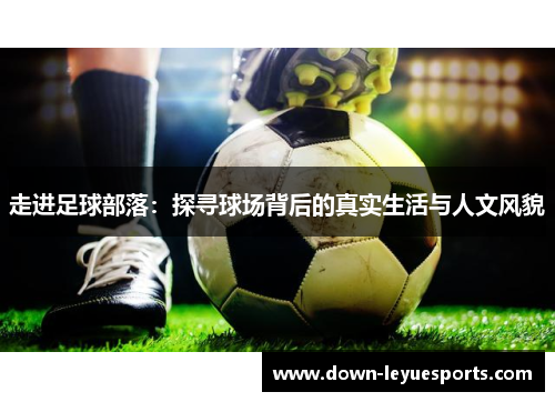 走进足球部落:探寻球场背后的真实生活与人文风貌 走进足球部落:探寻球场背后的真实生活与人文风貌