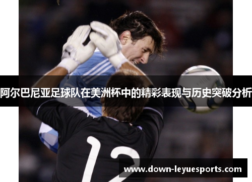 阿尔巴尼亚足球队在美洲杯中的精彩表现与历史突破分析
