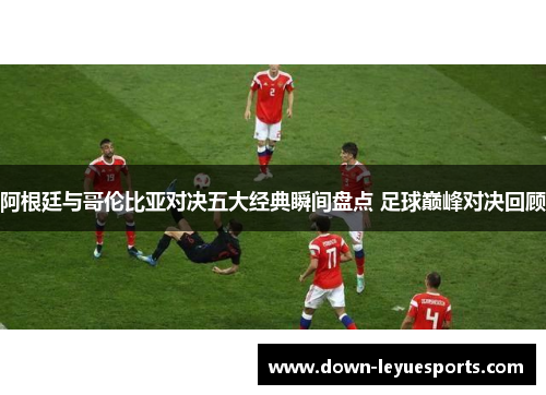 阿根廷与哥伦比亚对决五大经典瞬间盘点 足球巅峰对决回顾 阿根廷与哥伦比亚对决五大经典瞬间盘点 足球巅峰对决回顾