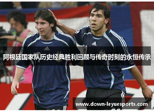 阿根廷国家队历史经典胜利回顾与传奇时刻的永恒传承