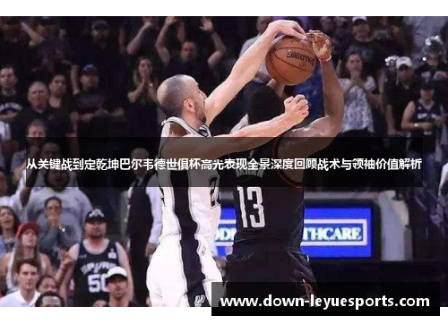 从关键战到定乾坤巴尔韦德世俱杯高光表现全景深度回顾战术与领袖价值解析