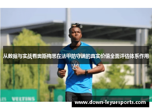 从数据与实战看奥斯梅恩在法甲防守端的真实价值全面评估体系作用 从数据与实战看奥斯梅恩在法甲防守端的真实价值全面评估体系作用