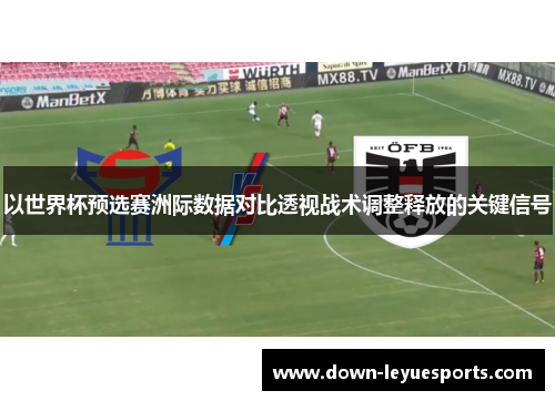 以世界杯预选赛洲际数据对比透视战术调整释放的关键信号 以世界杯预选赛洲际数据对比透视战术调整释放的关键信号