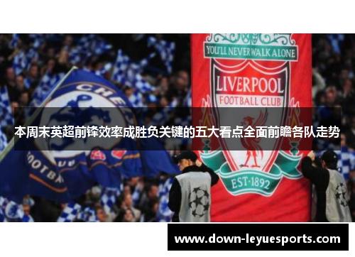 本周末英超前锋效率成胜负关键的五大看点全面前瞻各队走势