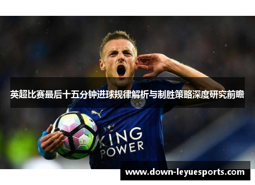 英超比赛最后十五分钟进球规律解析与制胜策略深度研究前瞻 英超比赛最后十五分钟进球规律解析与制胜策略深度研究前瞻