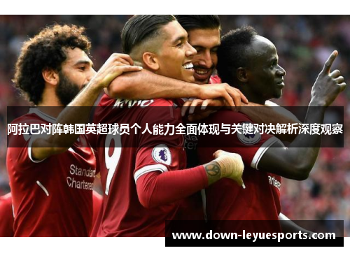 阿拉巴对阵韩国英超球员个人能力全面体现与关键对决解析深度观察