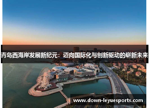 青岛西海岸发展新纪元:迈向国际化与创新驱动的崭新未来 青岛西海岸发展新纪元:迈向国际化与创新驱动的崭新未来