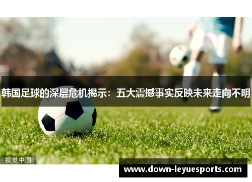 韩国足球的深层危机揭示:五大震撼事实反映未来走向不明 韩国足球的深层危机揭示:五大震撼事实反映未来走向不明