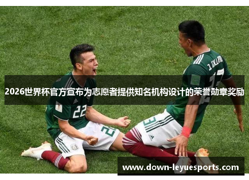 2026世界杯官方宣布为志愿者提供知名机构设计的荣誉勋章奖励 2026世界杯官方宣布为志愿者提供知名机构设计的荣誉勋章奖励