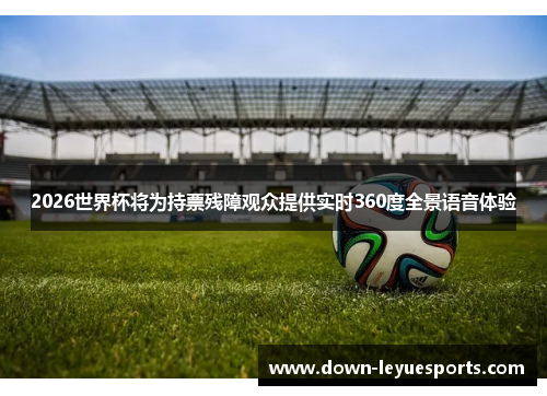 2026世界杯将为持票残障观众提供实时360度全景语音体验 2026世界杯将为持票残障观众提供实时360度全景语音体验