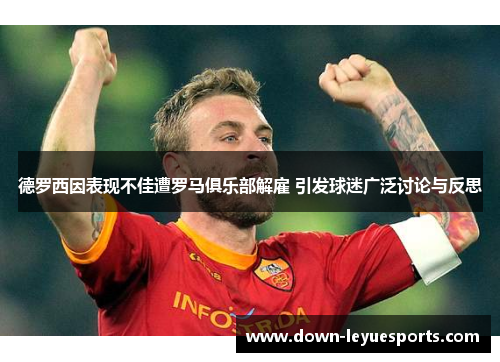 德罗西因表现不佳遭罗马俱乐部解雇 引发球迷广泛讨论与反思