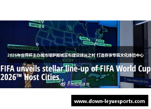 2026年世界杯主办城市堪萨斯城宣布建设球迷之村 打造赛事专属文化体验中心 2026年世界杯主办城市堪萨斯城宣布建设球迷之村 打造赛事专属文化体验中心