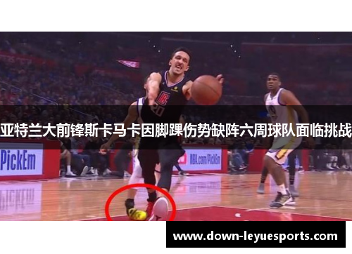 亚特兰大前锋斯卡马卡因脚踝伤势缺阵六周球队面临挑战 亚特兰大前锋斯卡马卡因脚踝伤势缺阵六周球队面临挑战