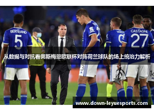 从数据与对抗看奥斯梅恩欧联杯对阵荷兰球队的场上统治力解析 从数据与对抗看奥斯梅恩欧联杯对阵荷兰球队的场上统治力解析