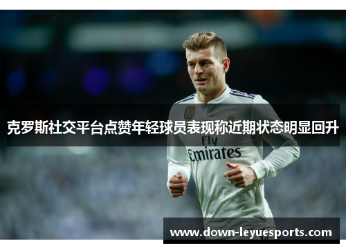 克罗斯社交平台点赞年轻球员表现称近期状态明显回升 克罗斯社交平台点赞年轻球员表现称近期状态明显回升