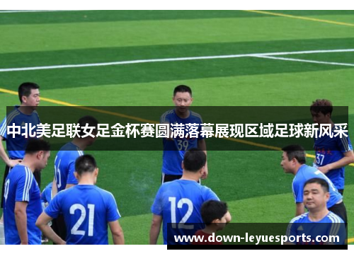 中北美足联女足金杯赛圆满落幕展现区域足球新风采
