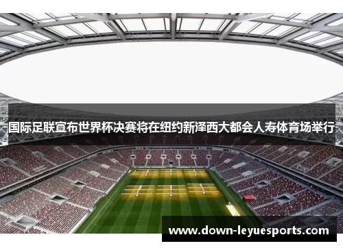 国际足联宣布世界杯决赛将在纽约新泽西大都会人寿体育场举行 国际足联宣布世界杯决赛将在纽约新泽西大都会人寿体育场举行
