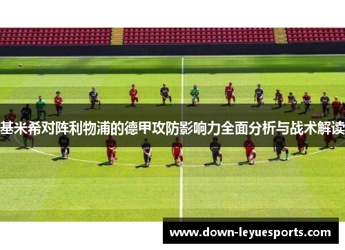 基米希对阵利物浦的德甲攻防影响力全面分析与战术解读 基米希对阵利物浦的德甲攻防影响力全面分析与战术解读